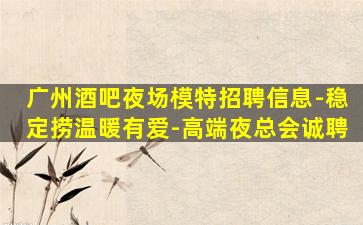 广州酒吧夜场模特招聘信息-稳定捞温暖有爱-高端夜总会诚聘